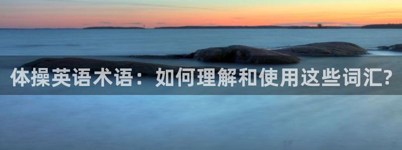 必发官网下载招商电话是多少：体操英语术语：如何理解和使用这些