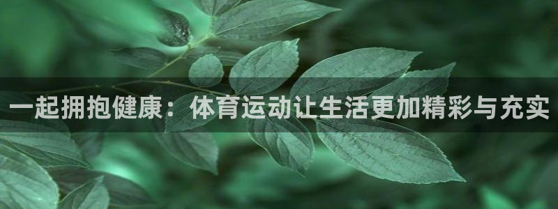必发官网下载招商电话号码是多少：一起拥抱健康：体育运动让生活