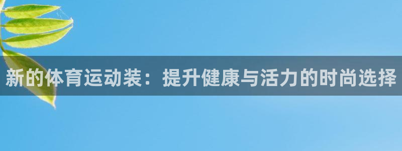 必发官网下载平台是正规平台吗知乎：新的体育运动装：提升健康与
