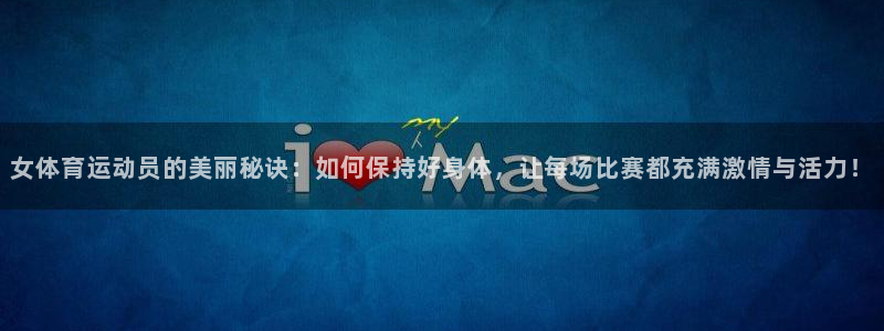 海南必发官网下载：女体育运动员的美丽秘诀：如何保持好