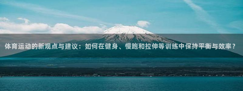 必发官方正版app娱乐代理怎么样：体育运动的新观点与建议：如