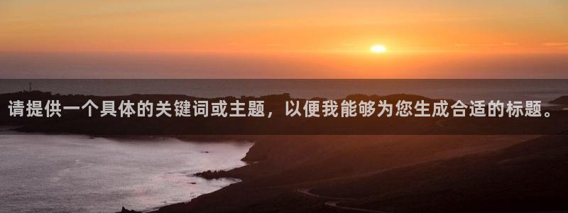 必发官方正版app代理：请提供一个具体的关键词或主题，以便我