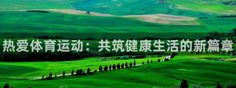 必发官网下载平台注册要钱吗是真的吗：热爱体育运动：共筑健康生