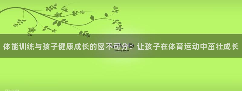 必发官方正版app集团官网网址：体能训练与孩子健康成长的密不