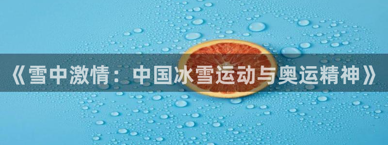 必发官方正版app集团E.ON：《雪中激情：中国冰雪运动与奥